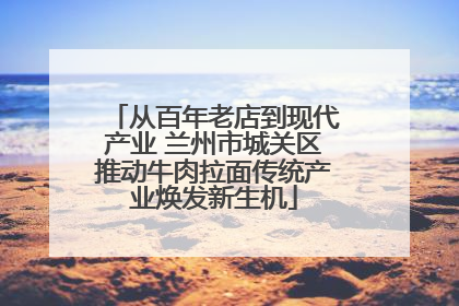 从百年老店到现代产业 兰州市城关区推动牛肉拉面传统产业焕发新生机
