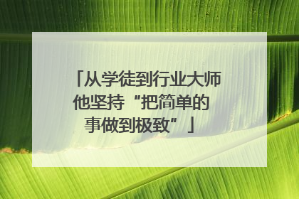从学徒到行业大师 他坚持“把简单的事做到极致”