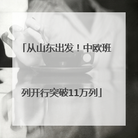 从山东出发！中欧班列开行突破11万列