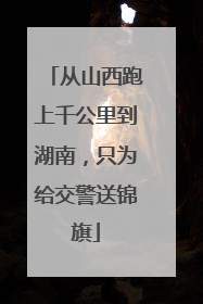 从山西跑上千公里到湖南，只为给交警送锦旗