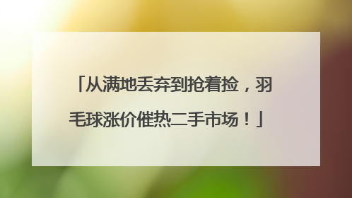 从满地丢弃到抢着捡，羽毛球涨价催热二手市场！