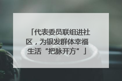 代表委员联组进社区，为银发群体幸福生活“把脉开方”