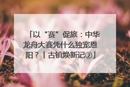 以“赛”促旅：中华龙舟大赛凭什么独宠恩阳？丨古镇焕新记②