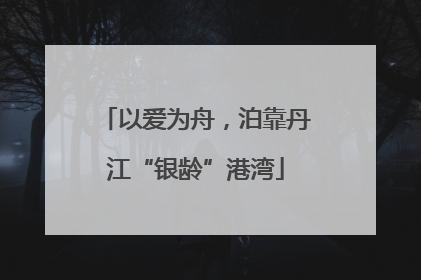 以爱为舟，泊靠丹江“银龄”港湾