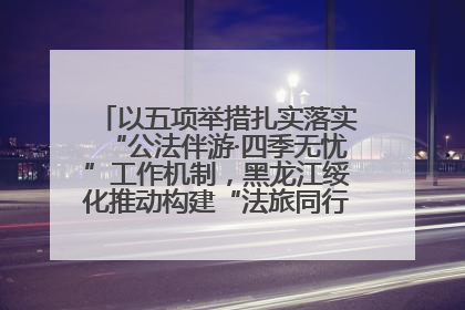 以五项举措扎实落实“公法伴游·四季无忧”工作机制，黑龙江绥化推动构建“法旅同行”工作新格局