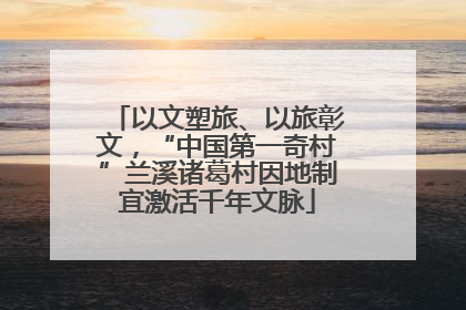 以文塑旅、以旅彰文，“中国第一奇村”兰溪诸葛村因地制宜激活千年文脉