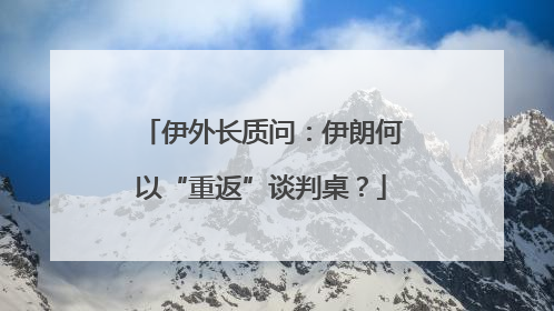 伊外长质问：伊朗何以“重返”谈判桌？