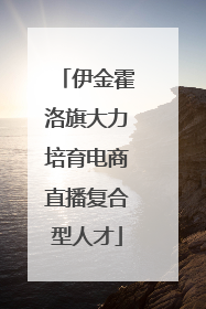 伊金霍洛旗大力培育电商直播复合型人才