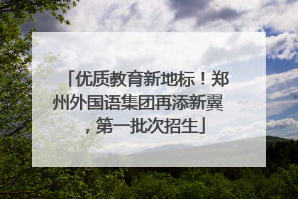 优质教育新地标！郑州外国语集团再添新翼，第一批次招生