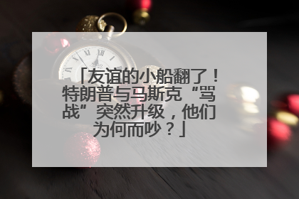 友谊的小船翻了！特朗普与马斯克“骂战”突然升级，他们为何而吵？