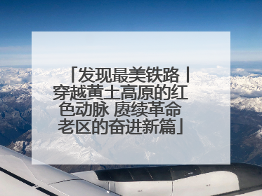 发现最美铁路丨穿越黄土高原的红色动脉 赓续革命老区的奋进新篇