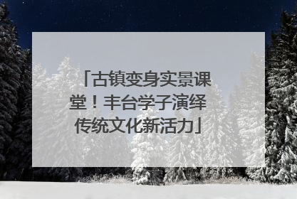 古镇变身实景课堂！丰台学子演绎传统文化新活力