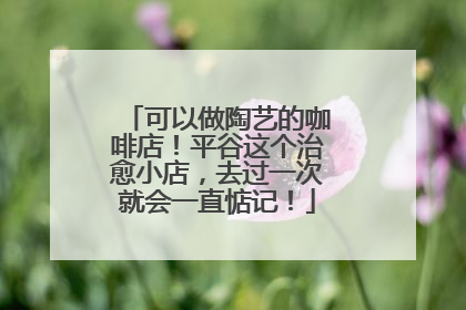 可以做陶艺的咖啡店！平谷这个治愈小店，去过一次就会一直惦记！