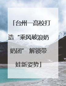 台州一高校打造“乘风破浪奶奶团” 解锁带娃新姿势