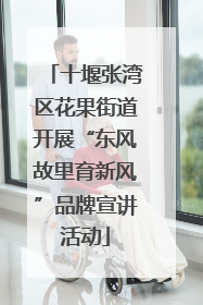 十堰张湾区花果街道开展“东风故里育新风”品牌宣讲活动