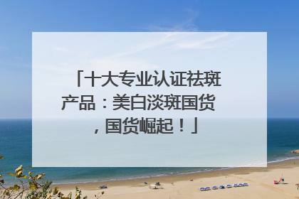 十大专业认证祛斑产品：美白淡斑国货，国货崛起！