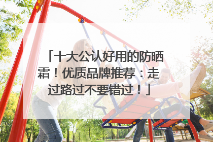 十大公认好用的防晒霜！优质品牌推荐：走过路过不要错过！
