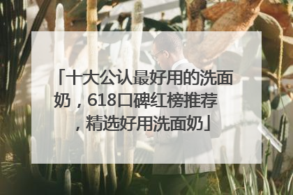 十大公认最好用的洗面奶，618口碑红榜推荐，精选好用洗面奶