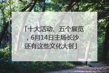 十大活动、五个展览，6月14日主场长沙还有这些文化大餐