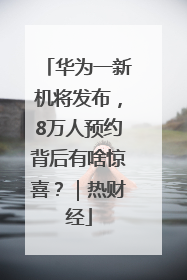 华为一新机将发布，8万人预约背后有啥惊喜？｜热财经