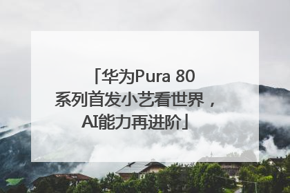华为Pura 80系列首发小艺看世界，AI能力再进阶