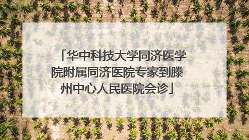 华中科技大学同济医学院附属同济医院专家到滕州中心人民医院会诊