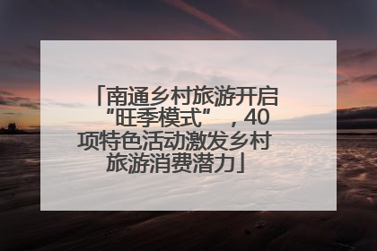 南通乡村旅游开启“旺季模式”，40项特色活动激发乡村旅游消费潜力