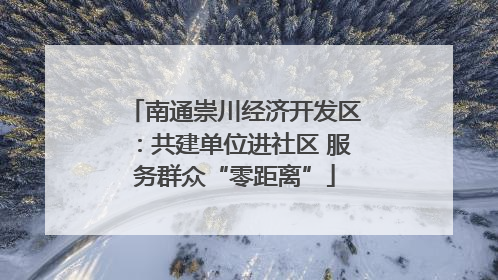 南通崇川经济开发区：共建单位进社区 服务群众“零距离”