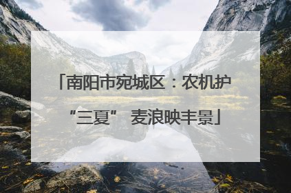 南阳市宛城区：农机护“三夏” 麦浪映丰景