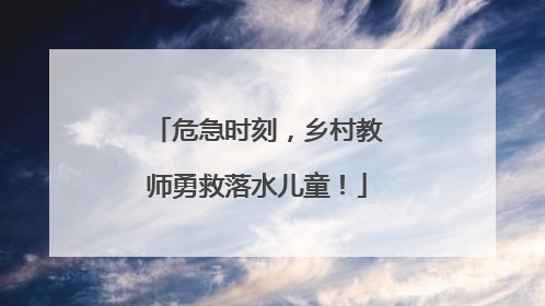危急时刻，乡村教师勇救落水儿童！