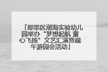 即墨区潮海实验幼儿园举办“梦想起航 童心飞扬”文艺汇演暨端午游园会活动