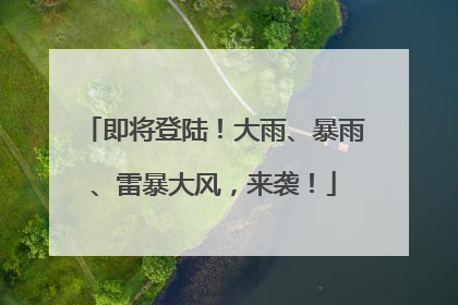 即将登陆！大雨、暴雨、雷暴大风，来袭！