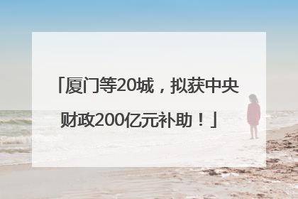 厦门等20城，拟获中央财政200亿元补助！