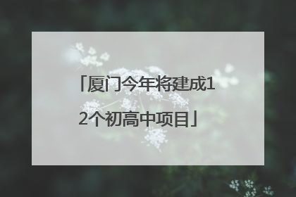 厦门今年将建成12个初高中项目
