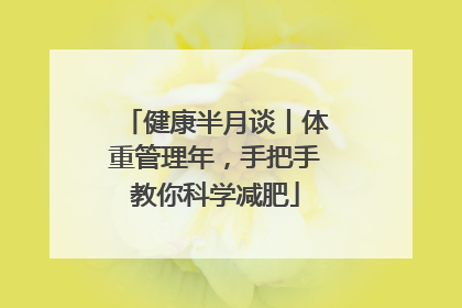 健康半月谈丨体重管理年，手把手教你科学减肥