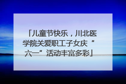 儿童节快乐，川北医学院关爱职工子女庆“六一”活动丰富多彩