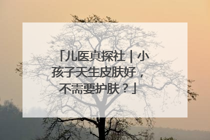 儿医真探社｜小孩子天生皮肤好，不需要护肤？