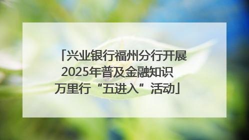 兴业银行福州分行开展2025年普及金融知识万里行“五进入”活动