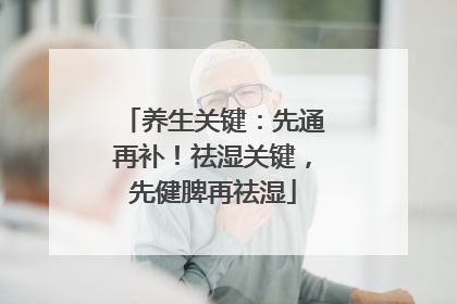 养生关键：先通再补！祛湿关键，先健脾再祛湿