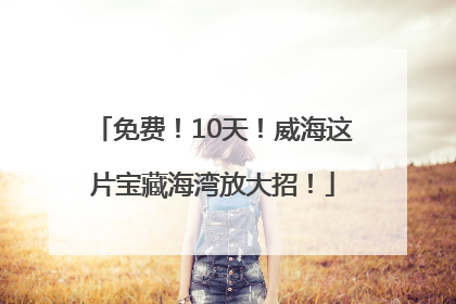 免费！10天！威海这片宝藏海湾放大招！
