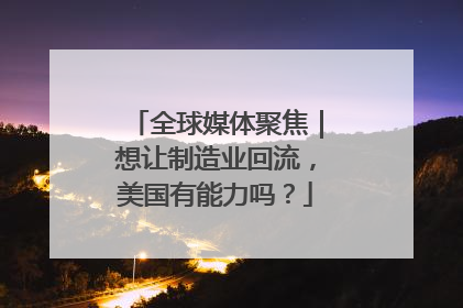 全球媒体聚焦｜想让制造业回流，美国有能力吗？