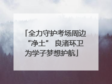 全力守护考场周边“净土” 良渚环卫为学子梦想护航
