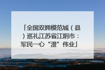 全国双拥模范城（县）巡礼江苏省江阴市：军民一心“澄”伟业