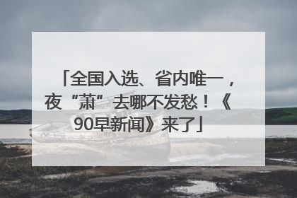 全国入选、省内唯一，夜“萧”去哪不发愁！《90早新闻》来了