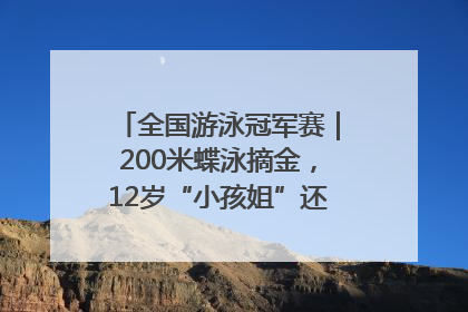 全国游泳冠军赛｜200米蝶泳摘金，12岁“小孩姐”还能制造多少惊喜？