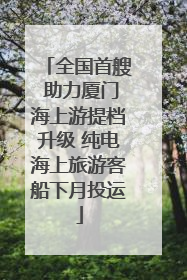 全国首艘 助力厦门海上游提档升级 纯电海上旅游客船下月投运