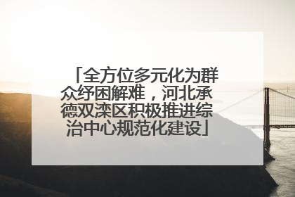 全方位多元化为群众纾困解难，河北承德双滦区积极推进综治中心规范化建设