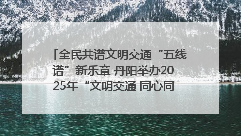 全民共谱文明交通“五线谱”新乐章 丹阳举办2025年“文明交通 同心同行”主题宣传活动
