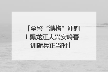 全警“满格”冲刺！黑龙江大兴安岭春训砺兵正当时