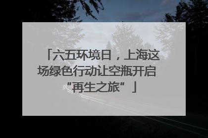 六五环境日，上海这场绿色行动让空瓶开启 “再生之旅”